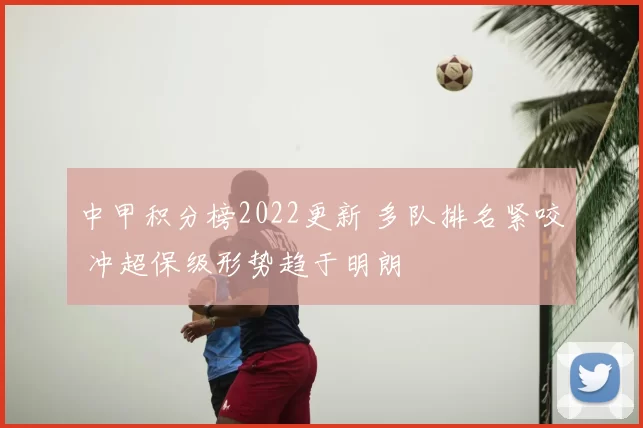 中甲积分榜2022更新 多队排名紧咬 冲超保级形势趋于明朗