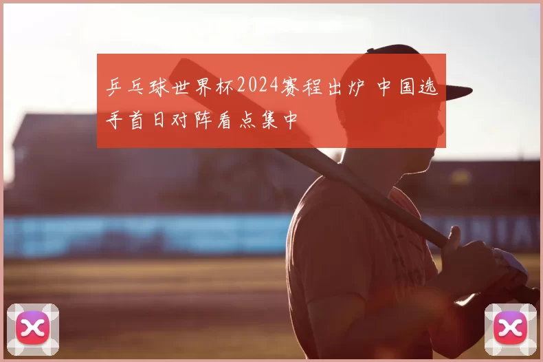 乒乓球世界杯2024赛程出炉 中国选手首日对阵看点集中