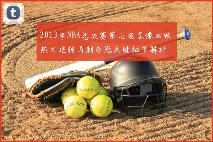 2013年NBA总决赛第七场录像回顾 热火逆转马刺夺冠关键细节解析
