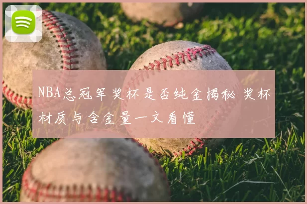 NBA总冠军奖杯是否纯金揭秘 奖杯材质与含金量一文看懂
