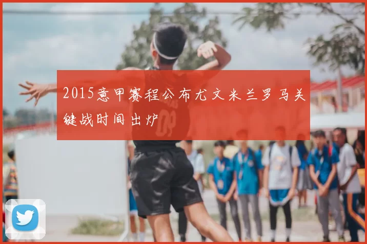 2015意甲赛程公布尤文米兰罗马关键战时间出炉