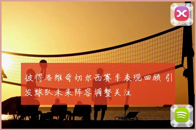 彼得洛维奇切尔西赛季表现回顾 引发球队未来阵容调整关注