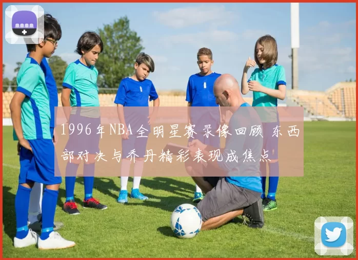 1996年NBA全明星赛录像回顾 东西部对决与乔丹精彩表现成焦点
