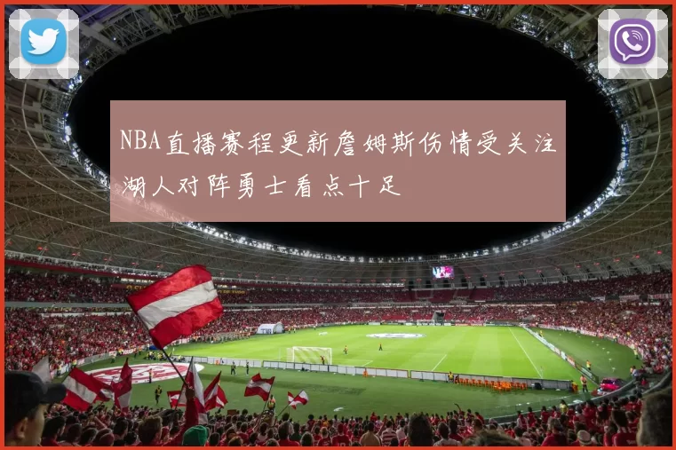 NBA直播赛程更新詹姆斯伤情受关注湖人对阵勇士看点十足