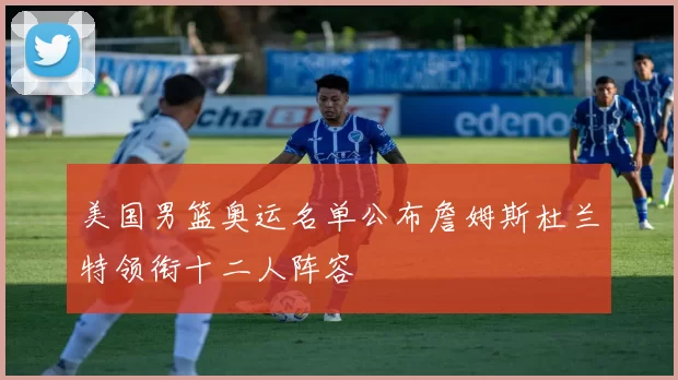 美国男篮奥运名单公布詹姆斯杜兰特领衔十二人阵容