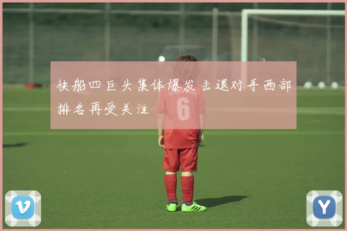 快船四巨头集体爆发击退对手西部排名再受关注