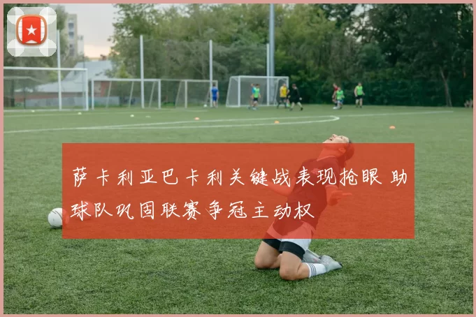 萨卡利亚巴卡利关键战表现抢眼 助球队巩固联赛争冠主动权