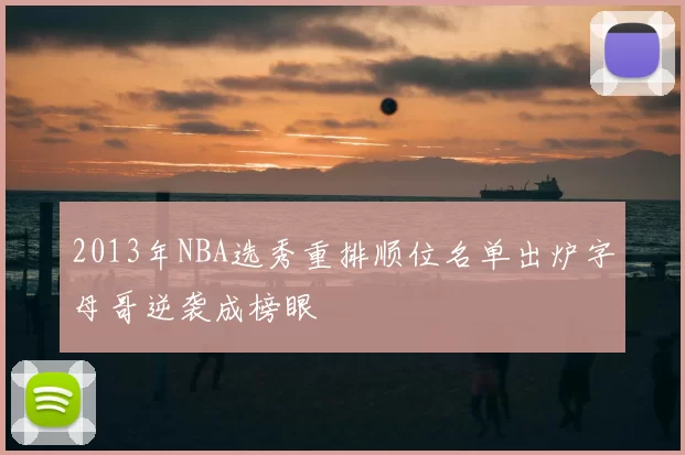 2013年NBA选秀重排顺位名单出炉字母哥逆袭成榜眼