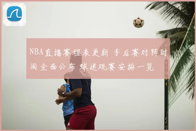 NBA直播赛程表更新 季后赛对阵时间全面公布 球迷观赛安排一览