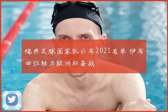 瑞典足球国家队公布2021名单 伊布回归助力欧洲杯备战
