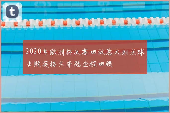 2020年欧洲杯决赛回放意大利点球击败英格兰夺冠全程回顾
