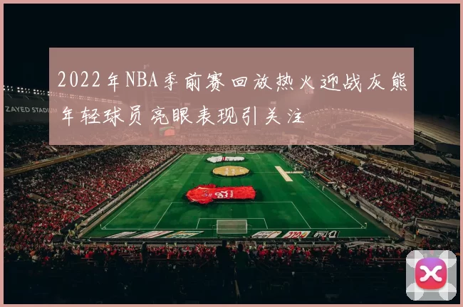 2022年NBA季前赛回放热火迎战灰熊年轻球员亮眼表现引关注