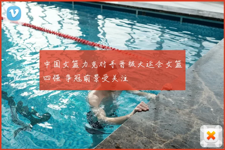 中国女篮力克对手晋级大运会女篮四强 争冠前景受关注