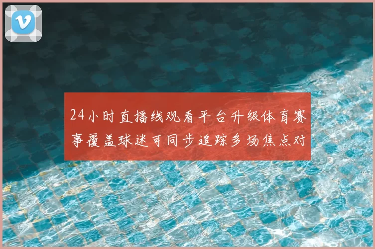 24小时直播线观看平台升级体育赛事覆盖球迷可同步追踪多场焦点对决