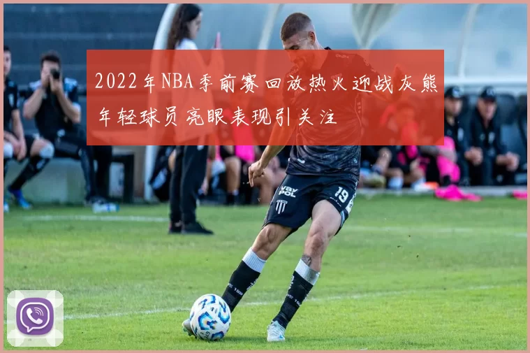 2022年NBA季前赛回放热火迎战灰熊年轻球员亮眼表现引关注
