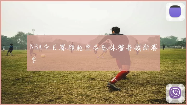 NBA今日赛程轮空各队休整备战新赛季