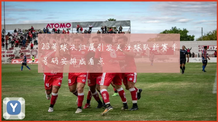 23号球衣归属引发关注球队新赛季号码安排成看点