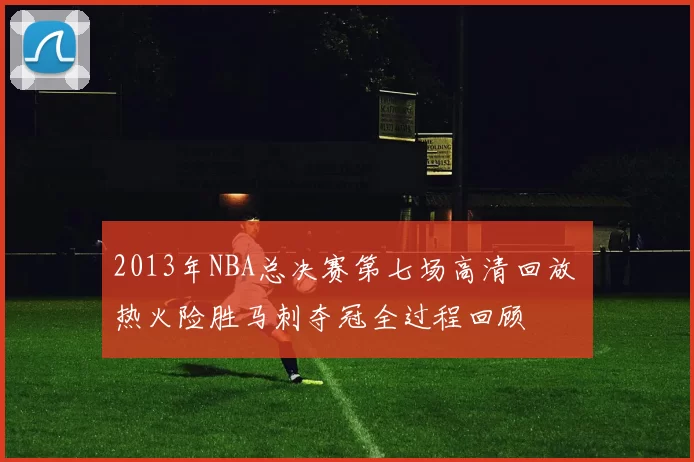 2013年NBA总决赛第七场高清回放 热火险胜马刺夺冠全过程回顾