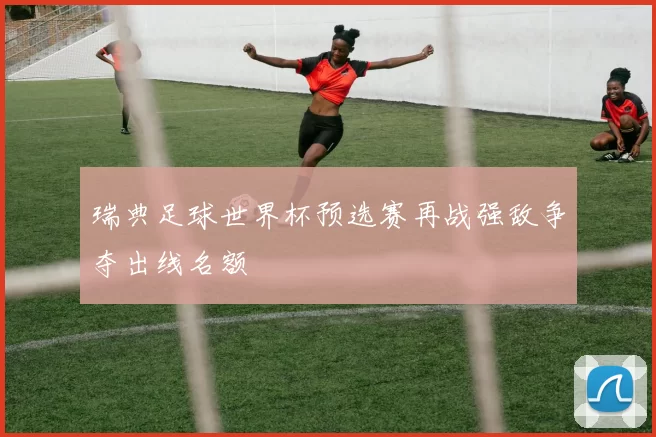 瑞典足球世界杯预选赛再战强敌争夺出线名额