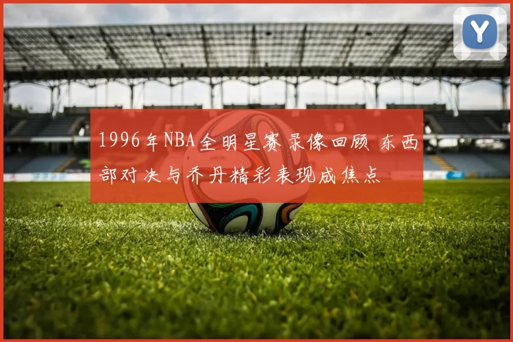 1996年NBA全明星赛录像回顾 东西部对决与乔丹精彩表现成焦点