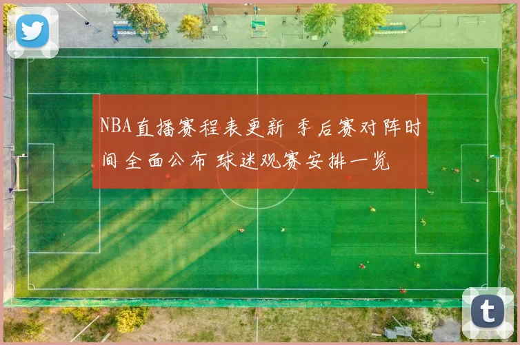 NBA直播赛程表更新 季后赛对阵时间全面公布 球迷观赛安排一览