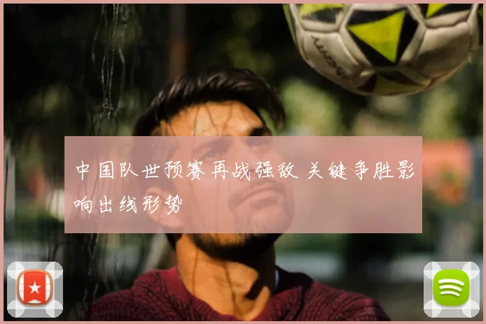 中国队世预赛再战强敌 关键争胜影响出线形势