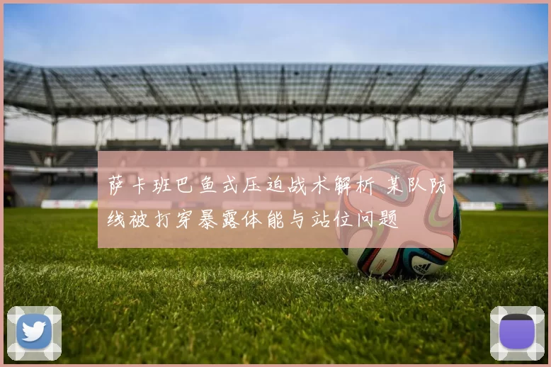 萨卡班巴鱼式压迫战术解析 某队防线被打穿暴露体能与站位问题
