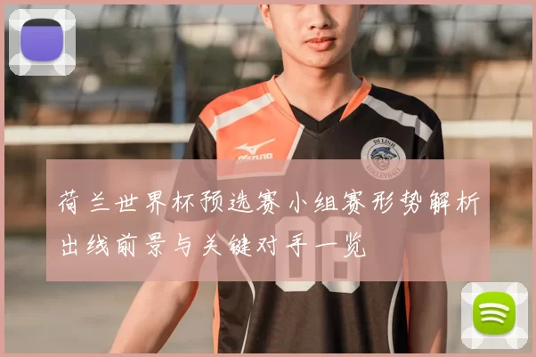 荷兰世界杯预选赛小组赛形势解析出线前景与关键对手一览