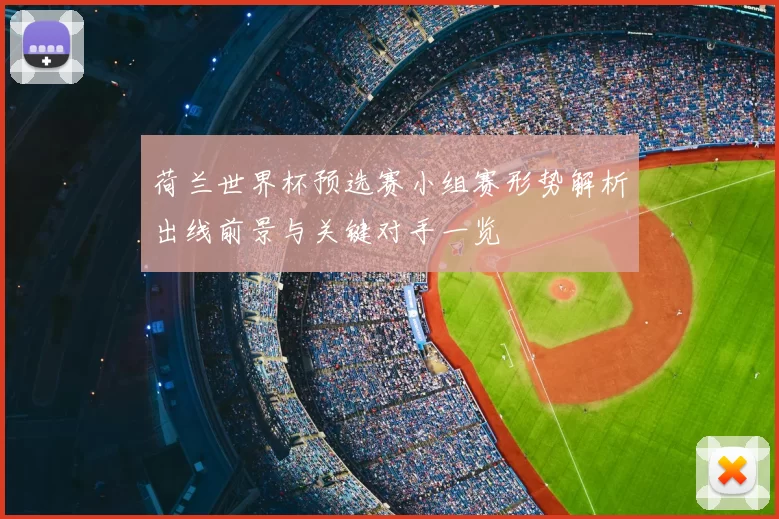 荷兰世界杯预选赛小组赛形势解析出线前景与关键对手一览