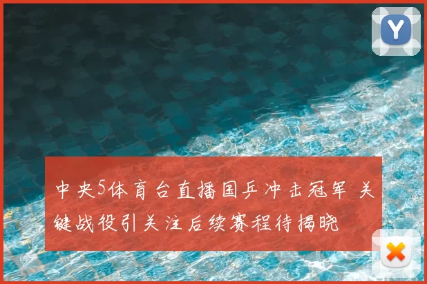 中央5体育台直播国乒冲击冠军 关键战役引关注后续赛程待揭晓