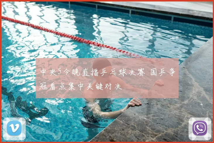 中央5今晚直播乒乓球决赛 国乒争冠看点集中关键对决