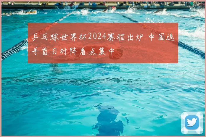 乒乓球世界杯2024赛程出炉 中国选手首日对阵看点集中