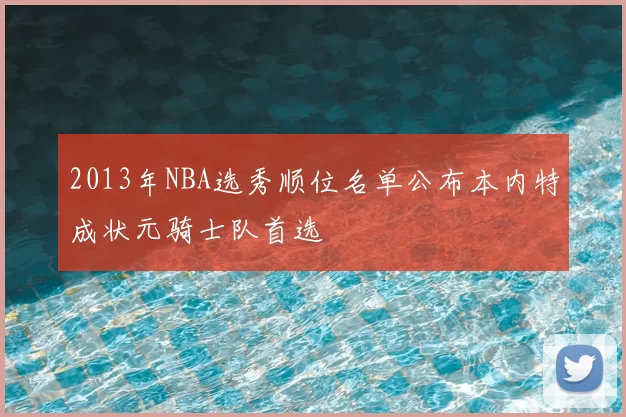 2013年NBA选秀顺位名单公布本内特成状元骑士队首选