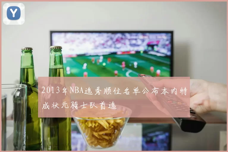 2013年NBA选秀顺位名单公布本内特成状元骑士队首选