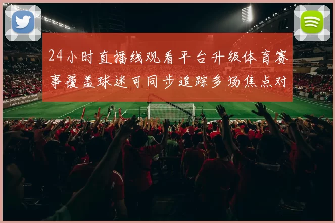 24小时直播线观看平台升级体育赛事覆盖球迷可同步追踪多场焦点对决