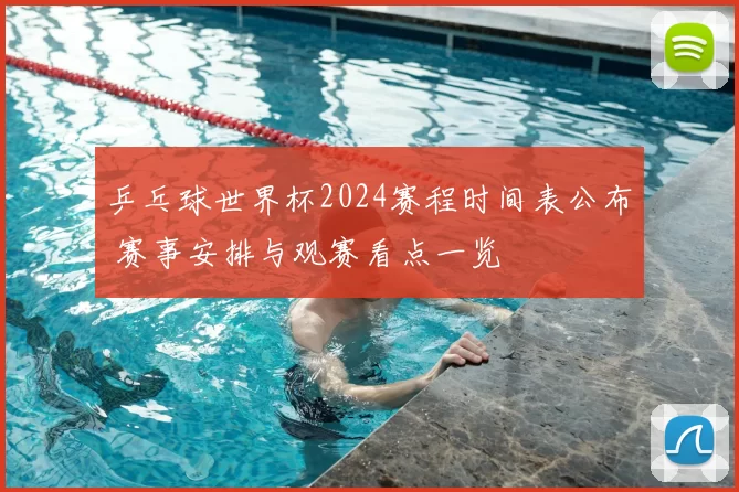 乒乓球世界杯2024赛程时间表公布 赛事安排与观赛看点一览