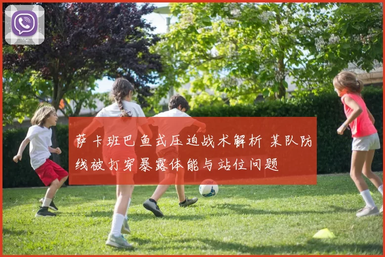 萨卡班巴鱼式压迫战术解析 某队防线被打穿暴露体能与站位问题