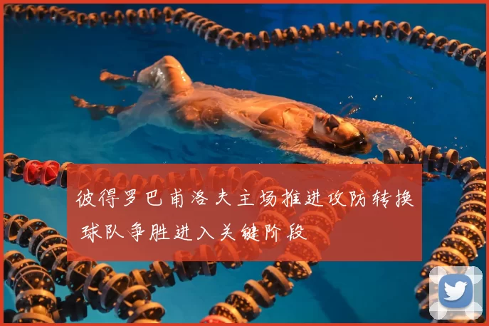 彼得罗巴甫洛夫主场推进攻防转换 球队争胜进入关键阶段