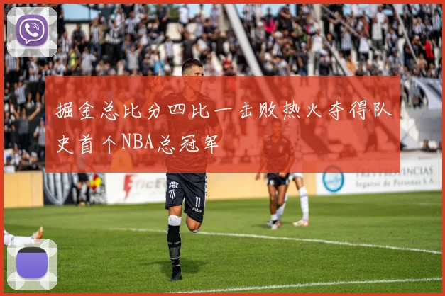 掘金总比分四比一击败热火夺得队史首个NBA总冠军