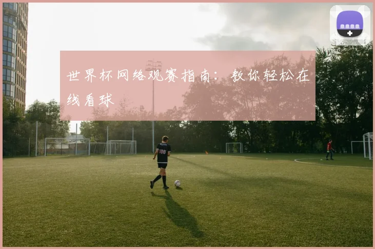 世界杯网络观赛指南:教你轻松在线看球