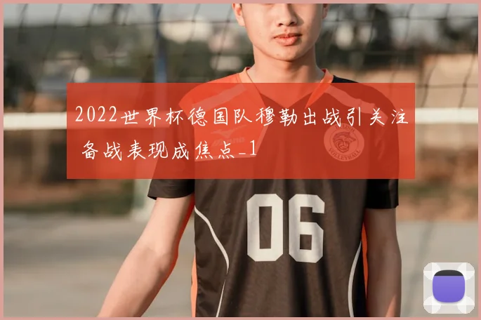 2022世界杯德国队穆勒出战引关注 备战表现成焦点_1
