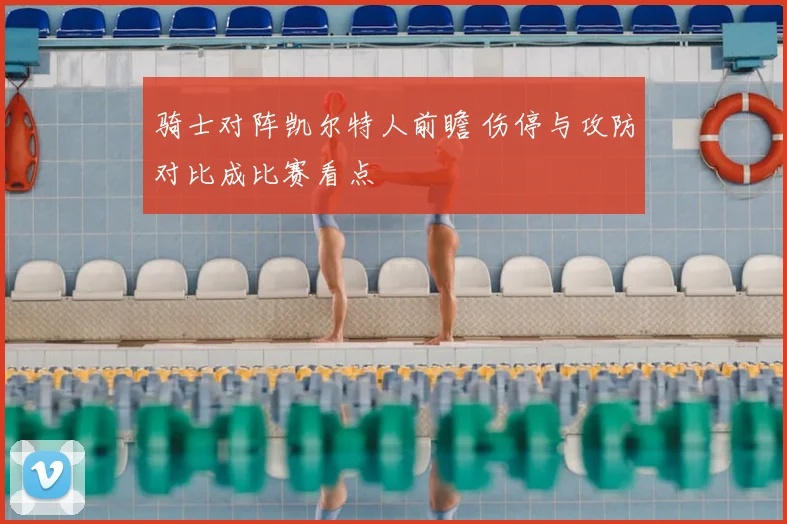 骑士对阵凯尔特人前瞻 伤停与攻防对比成比赛看点