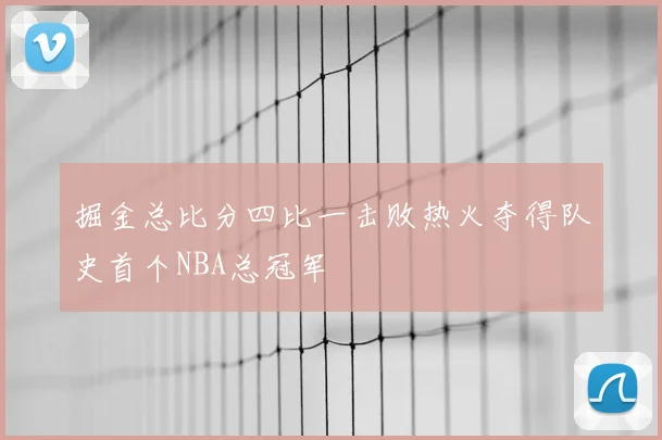 掘金总比分四比一击败热火夺得队史首个NBA总冠军
