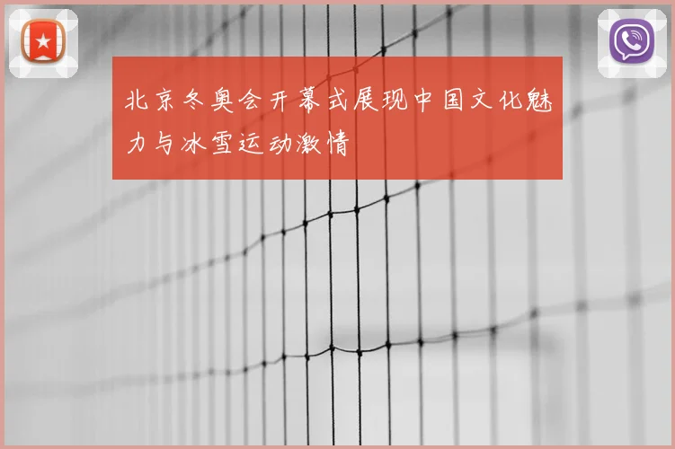 北京冬奥会开幕式展现中国文化魅力与冰雪运动激情