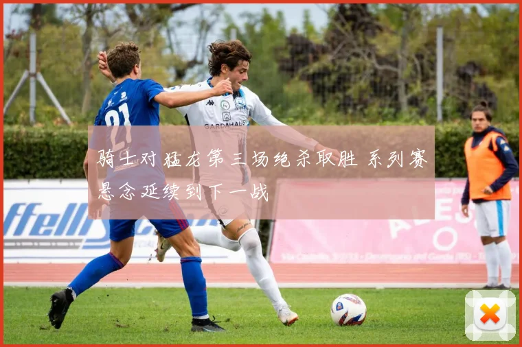 骑士对猛龙第三场绝杀取胜 系列赛悬念延续到下一战