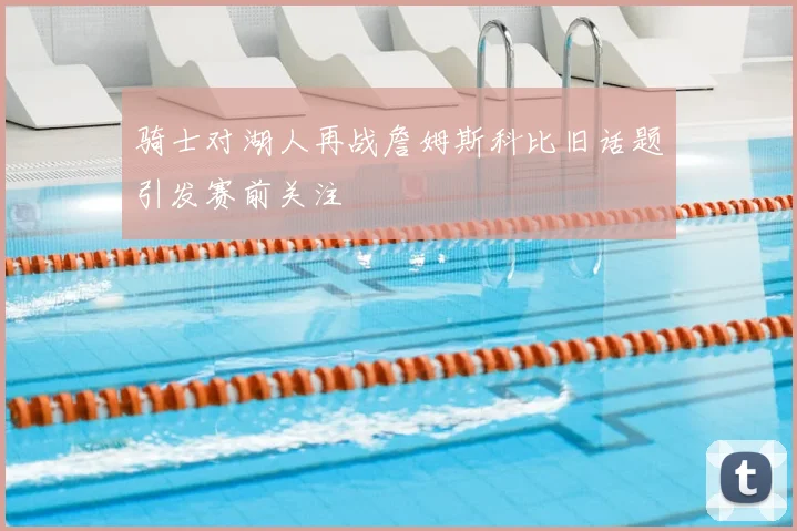 骑士对湖人再战詹姆斯科比旧话题引发赛前关注