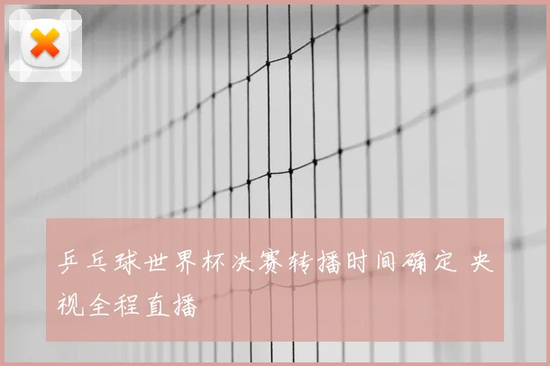 乒乓球世界杯决赛转播时间确定 央视全程直播