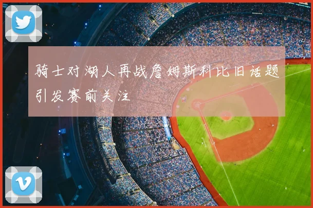 骑士对湖人再战詹姆斯科比旧话题引发赛前关注