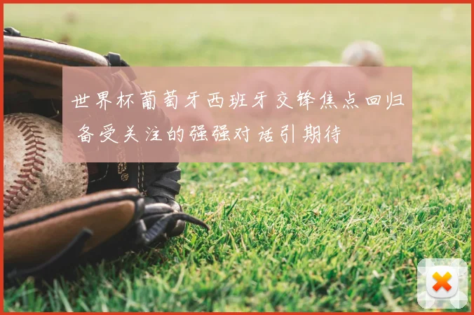 世界杯葡萄牙西班牙交锋焦点回归 备受关注的强强对话引期待