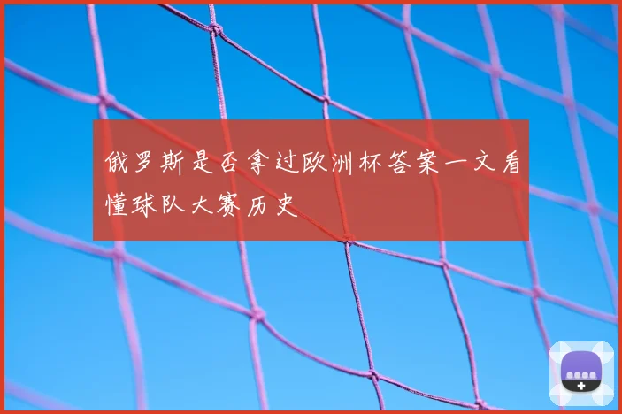 俄罗斯是否拿过欧洲杯答案一文看懂球队大赛历史